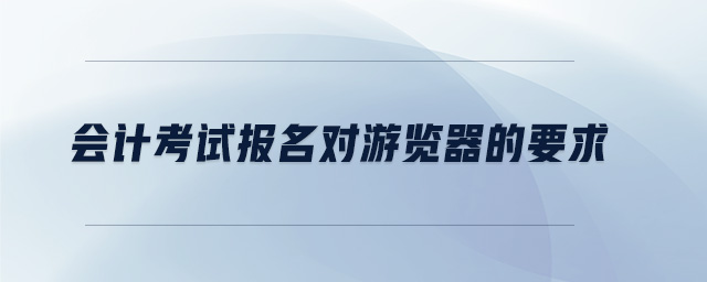會計考試報名對游覽器的要求