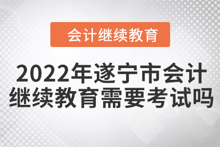 2022年遂寧市會計繼續(xù)教育需要考試嗎？