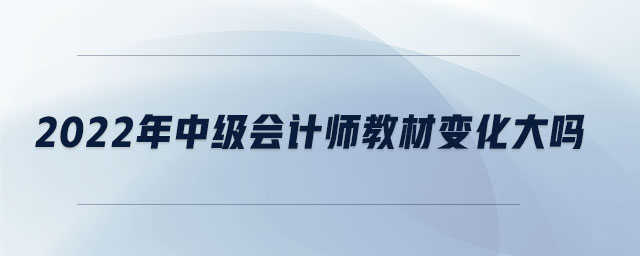 2022年中級會(huì)計(jì)師教材變化大嗎
