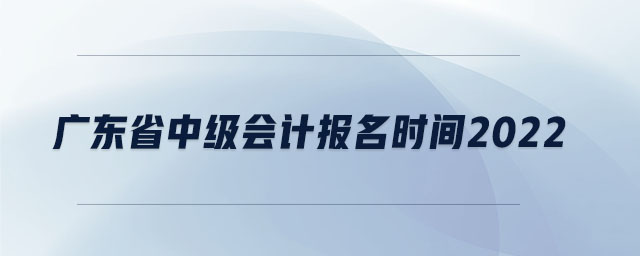 廣東省中級會計報名時間2022
