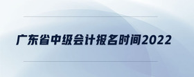 廣東省中級(jí)會(huì)計(jì)報(bào)名時(shí)間2022年
