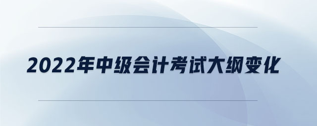 2022年中級(jí)會(huì)計(jì)考試大綱變化