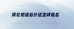 河北初級會計證怎樣報名