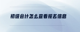 初級(jí)會(huì)計(jì)怎么查看報(bào)名信息