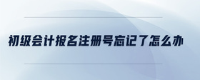 初級會計(jì)報(bào)名注冊號忘記了怎么辦