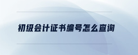 初級會計(jì)證書編號怎么查詢