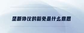 壟斷協(xié)議的豁免是什么意思