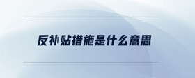 反補(bǔ)貼措施是什么意思