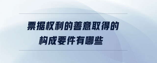 票據(jù)權利的善意取得的構成要件有哪些