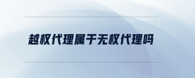 越權(quán)代理屬于無(wú)權(quán)代理嗎