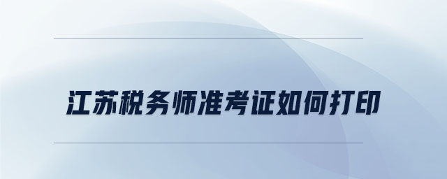 江蘇稅務(wù)師準(zhǔn)考證如何打印