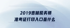 2019吉林稅務(wù)師準(zhǔn)考證打印入口是什么