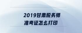 2019甘肅稅務師準考證怎么打印