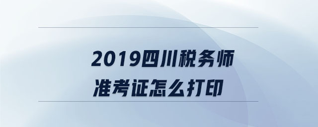2019四川稅務(wù)師準考證怎么打印