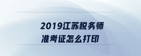 2019江蘇稅務(wù)師準(zhǔn)考證怎么打印