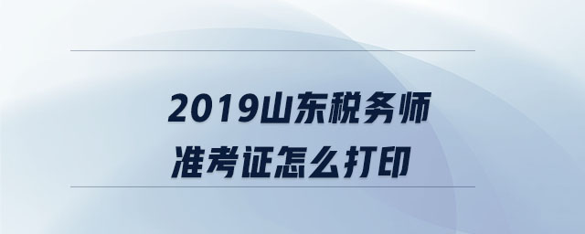 2019山東稅務(wù)師準(zhǔn)考證怎么打印
