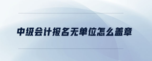 中級會計報名無單位怎么蓋章