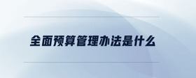 全面預(yù)算管理辦法是什么