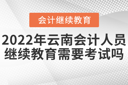 2022年云南會計人員繼續(xù)教育需要考試嗎？
