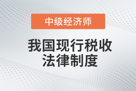 我國現(xiàn)行稅收法律制度_2022中級經(jīng)濟(jì)師財稅備考知識點(diǎn)