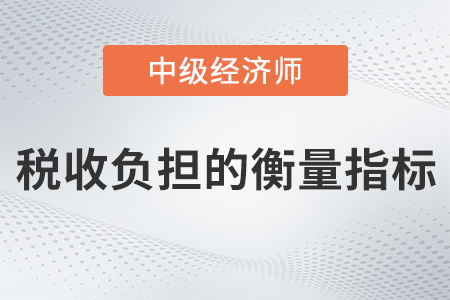 稅收負(fù)擔(dān)的衡量指標(biāo)_2022中級經(jīng)濟師財稅備考知識點