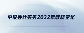 中級(jí)會(huì)計(jì)實(shí)務(wù)2022年教材變化
