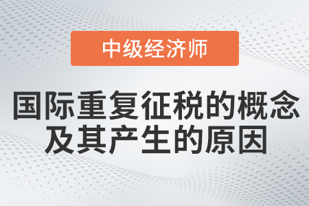 國際重復(fù)征稅的概念及其產(chǎn)生的原因_2022中級經(jīng)濟師財稅備考知識點