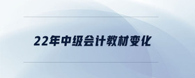 22年中級(jí)會(huì)計(jì)教材變化