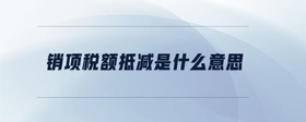 銷項(xiàng)稅額抵減是什么意思