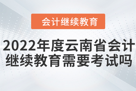 2022年度云南省會(huì)計(jì)繼續(xù)教育需要考試嗎？