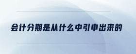 會(huì)計(jì)分期是從什么中引申出來(lái)的