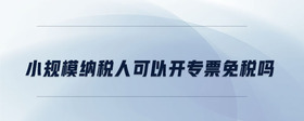 小規(guī)模納稅人可以開專票免稅嗎