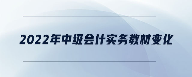2022年中級(jí)會(huì)計(jì)實(shí)務(wù)教材變化