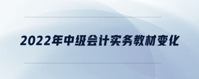 2022年中級(jí)會(huì)計(jì)實(shí)務(wù)教材變化