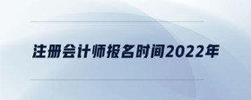 注冊會計師報名時間2022年