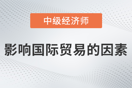 影響國際貿(mào)易的因素_2022中級經(jīng)濟(jì)師經(jīng)濟(jì)基礎(chǔ)備考知識點