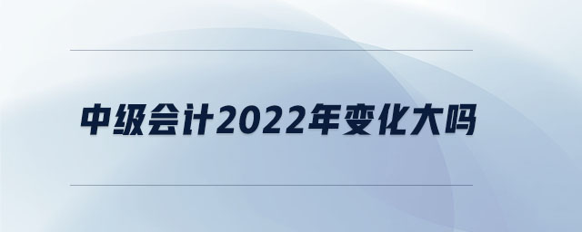 中級會計2022年變化大嗎