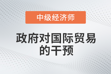 政府對國際貿(mào)易的干預(yù)_2022中級經(jīng)濟師經(jīng)濟基礎(chǔ)備考知識點