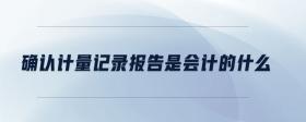 確認(rèn)計(jì)量記錄報(bào)告是會(huì)計(jì)的什么