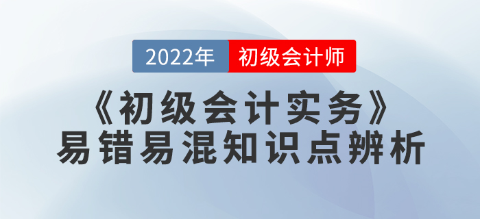 學(xué)習(xí)干貨：2022年《初級會計實務(wù)》易錯易混知識點(diǎn)辨析