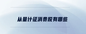 從量計征消費(fèi)稅有哪些