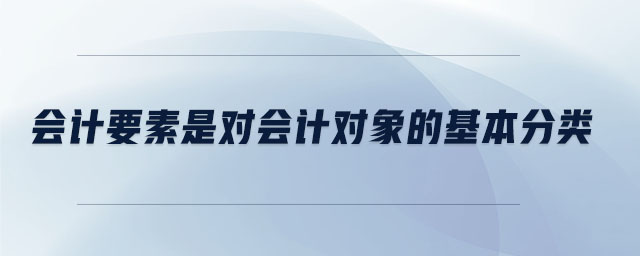會(huì)計(jì)要素是對(duì)會(huì)計(jì)對(duì)象的基本分類