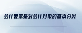 會(huì)計(jì)要素是對(duì)會(huì)計(jì)對(duì)象的基本分類(lèi)