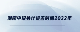 湖南中級會計報名時間2022年
