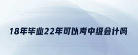 18年畢業(yè)22年可以考中級會計嗎
