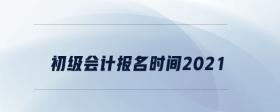 初級(jí)會(huì)計(jì)報(bào)名時(shí)間2021