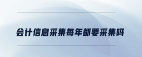 會計信息采集每年都要采集嗎