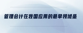 管理會(huì)計(jì)在我國(guó)應(yīng)用的最早領(lǐng)域是
