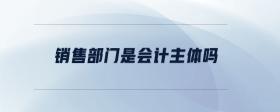 銷售部門是會(huì)計(jì)主體嗎