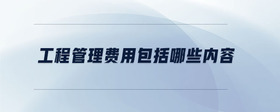 工程管理費用包括哪些內容